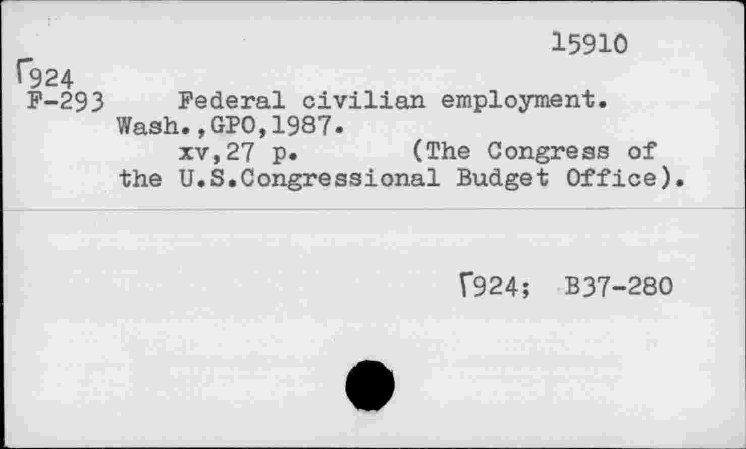 ﻿15910
1*924
F-293 Federal civilian employment.
Wash.,GPO,1987.
xv,27 p.	(The Congress of
the U.S.Congressional Budget Office).
f924; B37-280